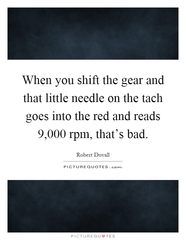 When you shift the gear and that little needle on the tach goes into the red and reads 9,000 rpm, that's bad Picture Quote #1