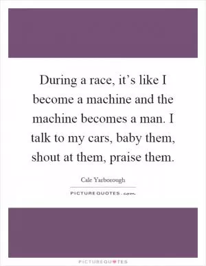 During a race, it’s like I become a machine and the machine becomes a man. I talk to my cars, baby them, shout at them, praise them Picture Quote #1