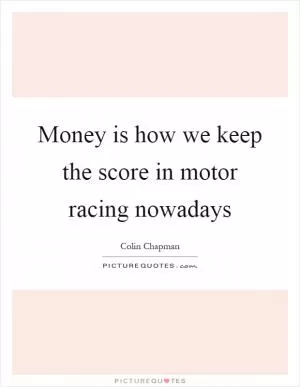 Money is how we keep the score in motor racing nowadays Picture Quote #1