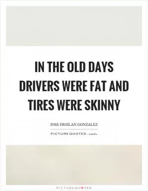 In the old days drivers were fat and tires were skinny Picture Quote #1