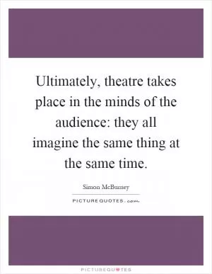 Ultimately, theatre takes place in the minds of the audience: they all imagine the same thing at the same time Picture Quote #1