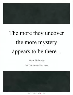 The more they uncover the more mystery appears to be there Picture Quote #1