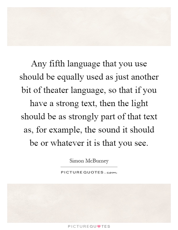 Any fifth language that you use should be equally used as just another bit of theater language, so that if you have a strong text, then the light should be as strongly part of that text as, for example, the sound it should be or whatever it is that you see Picture Quote #1