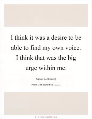 I think it was a desire to be able to find my own voice. I think that was the big urge within me Picture Quote #1
