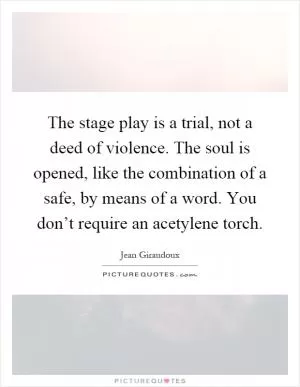 The stage play is a trial, not a deed of violence. The soul is opened, like the combination of a safe, by means of a word. You don’t require an acetylene torch Picture Quote #1