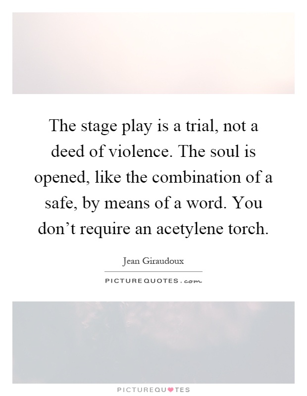 The stage play is a trial, not a deed of violence. The soul is opened, like the combination of a safe, by means of a word. You don't require an acetylene torch Picture Quote #1