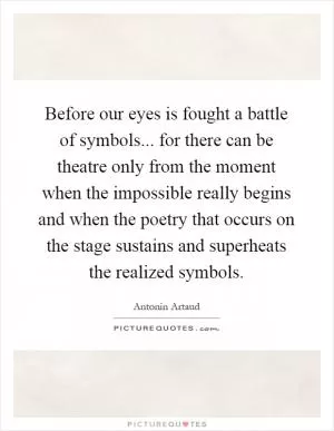 Before our eyes is fought a battle of symbols... for there can be theatre only from the moment when the impossible really begins and when the poetry that occurs on the stage sustains and superheats the realized symbols Picture Quote #1