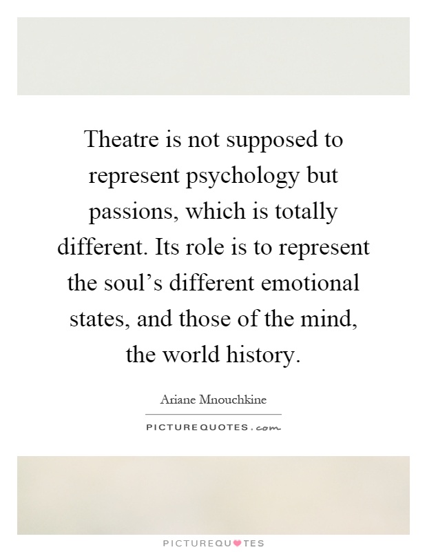 Theatre is not supposed to represent psychology but passions, which is totally different. Its role is to represent the soul's different emotional states, and those of the mind, the world history Picture Quote #1