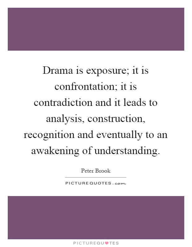 Drama is exposure; it is confrontation; it is contradiction and it leads to analysis, construction, recognition and eventually to an awakening of understanding Picture Quote #1