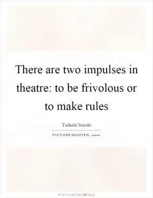 There are two impulses in theatre: to be frivolous or to make rules Picture Quote #1
