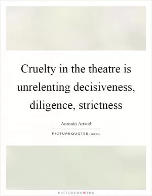 Cruelty in the theatre is unrelenting decisiveness, diligence, strictness Picture Quote #1