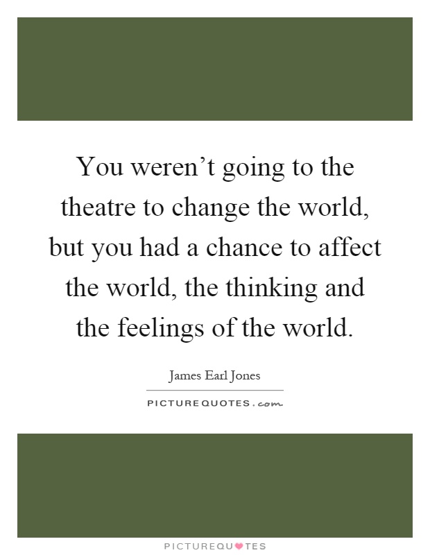 You weren't going to the theatre to change the world, but you had a chance to affect the world, the thinking and the feelings of the world Picture Quote #1