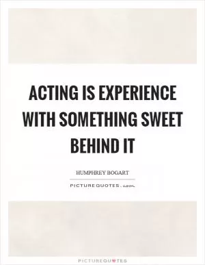 Acting is experience with something sweet behind it Picture Quote #1