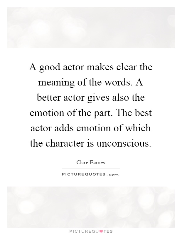 A good actor makes clear the meaning of the words. A better actor gives also the emotion of the part. The best actor adds emotion of which the character is unconscious Picture Quote #1