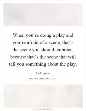 When you’re doing a play and you’re afraid of a scene, that’s the scene you should embrace, because that’s the scene that will tell you something about the play Picture Quote #1