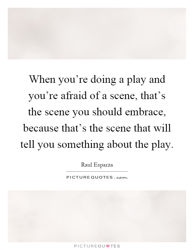 When you're doing a play and you're afraid of a scene, that's the scene you should embrace, because that's the scene that will tell you something about the play Picture Quote #1