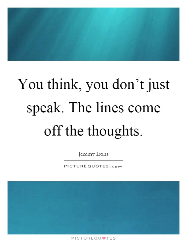You think, you don't just speak. The lines come off the thoughts Picture Quote #1