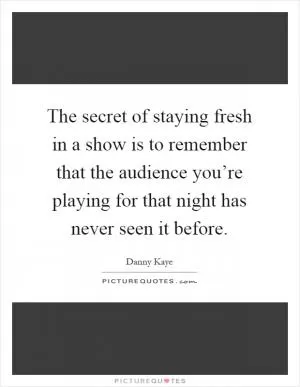 The secret of staying fresh in a show is to remember that the audience you’re playing for that night has never seen it before Picture Quote #1