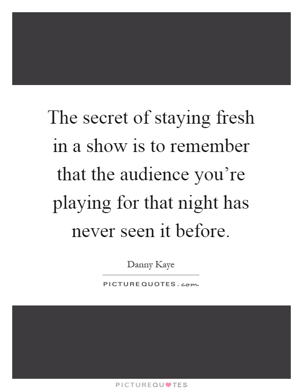 The secret of staying fresh in a show is to remember that the audience you're playing for that night has never seen it before Picture Quote #1