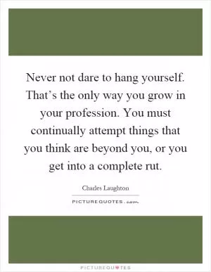 Never not dare to hang yourself. That’s the only way you grow in your profession. You must continually attempt things that you think are beyond you, or you get into a complete rut Picture Quote #1