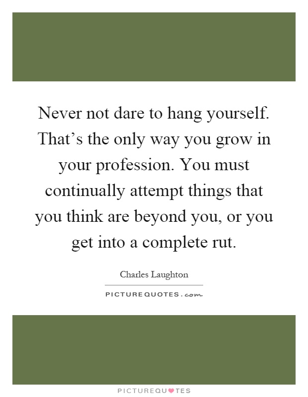 Never not dare to hang yourself. That's the only way you grow in your profession. You must continually attempt things that you think are beyond you, or you get into a complete rut Picture Quote #1