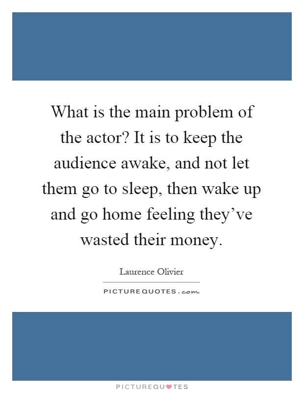 What is the main problem of the actor? It is to keep the audience awake, and not let them go to sleep, then wake up and go home feeling they've wasted their money Picture Quote #1