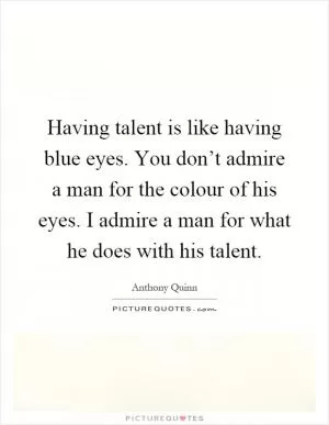 Having talent is like having blue eyes. You don’t admire a man for the colour of his eyes. I admire a man for what he does with his talent Picture Quote #1