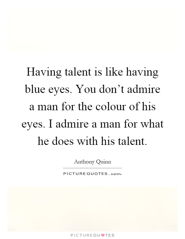 Having talent is like having blue eyes. You don't admire a man for the colour of his eyes. I admire a man for what he does with his talent Picture Quote #1