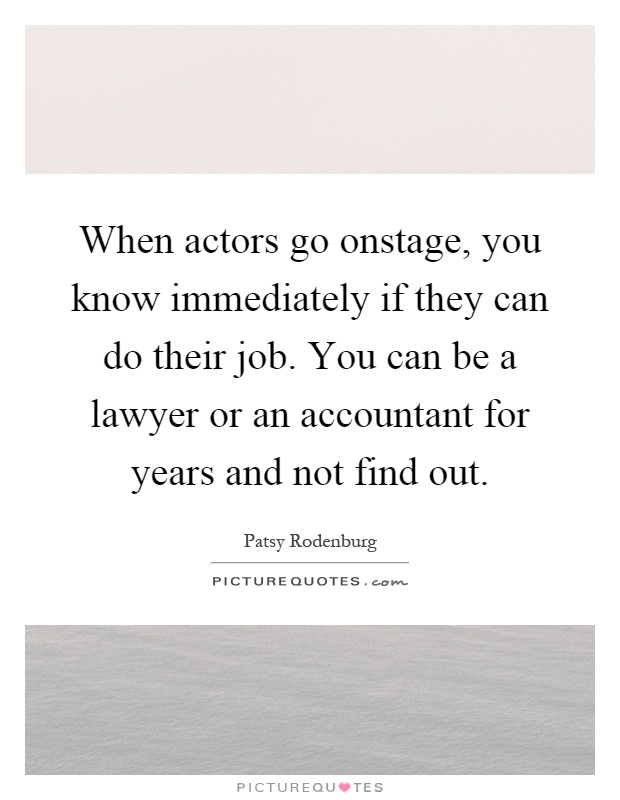 When actors go onstage, you know immediately if they can do their job. You can be a lawyer or an accountant for years and not find out Picture Quote #1