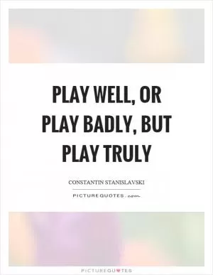 Play well, or play badly, but play truly Picture Quote #1