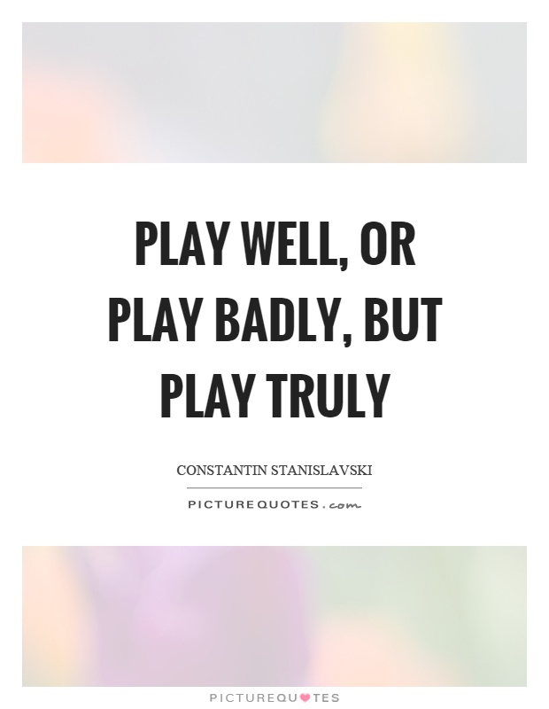 Play well, or play badly, but play truly Picture Quote #1