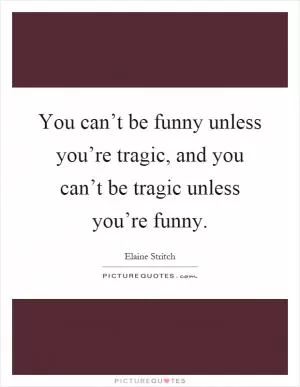 You can’t be funny unless you’re tragic, and you can’t be tragic unless you’re funny Picture Quote #1