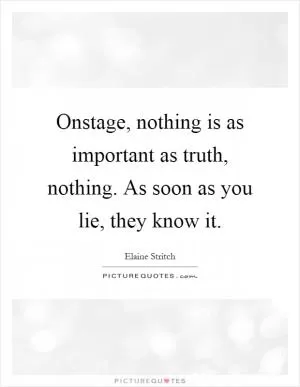 Onstage, nothing is as important as truth, nothing. As soon as you lie, they know it Picture Quote #1