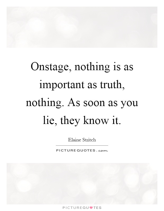 Onstage, nothing is as important as truth, nothing. As soon as you lie, they know it Picture Quote #1