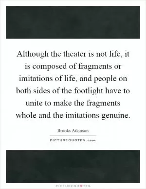 Although the theater is not life, it is composed of fragments or imitations of life, and people on both sides of the footlight have to unite to make the fragments whole and the imitations genuine Picture Quote #1