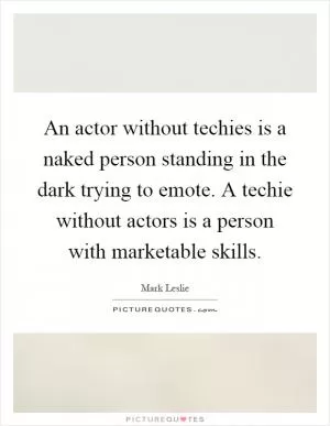 An actor without techies is a naked person standing in the dark trying to emote. A techie without actors is a person with marketable skills Picture Quote #1