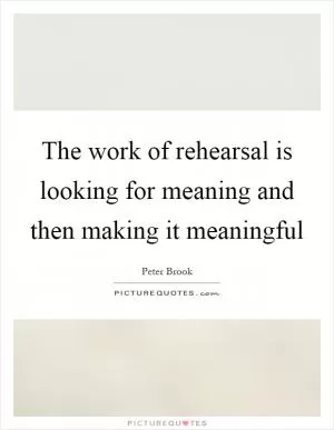 The work of rehearsal is looking for meaning and then making it meaningful Picture Quote #1