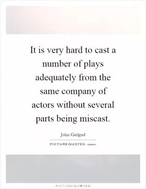 It is very hard to cast a number of plays adequately from the same company of actors without several parts being miscast Picture Quote #1