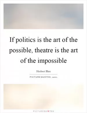 If politics is the art of the possible, theatre is the art of the impossible Picture Quote #1