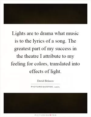 Lights are to drama what music is to the lyrics of a song. The greatest part of my success in the theatre I attribute to my feeling for colors, translated into effects of light Picture Quote #1