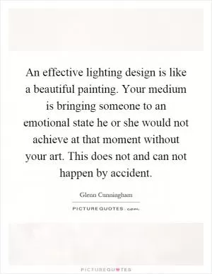 An effective lighting design is like a beautiful painting. Your medium is bringing someone to an emotional state he or she would not achieve at that moment without your art. This does not and can not happen by accident Picture Quote #1