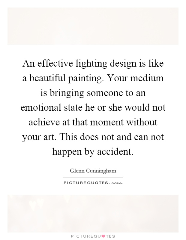 An effective lighting design is like a beautiful painting. Your medium is bringing someone to an emotional state he or she would not achieve at that moment without your art. This does not and can not happen by accident Picture Quote #1