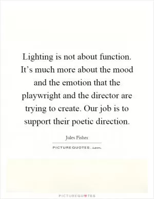 Lighting is not about function. It’s much more about the mood and the emotion that the playwright and the director are trying to create. Our job is to support their poetic direction Picture Quote #1