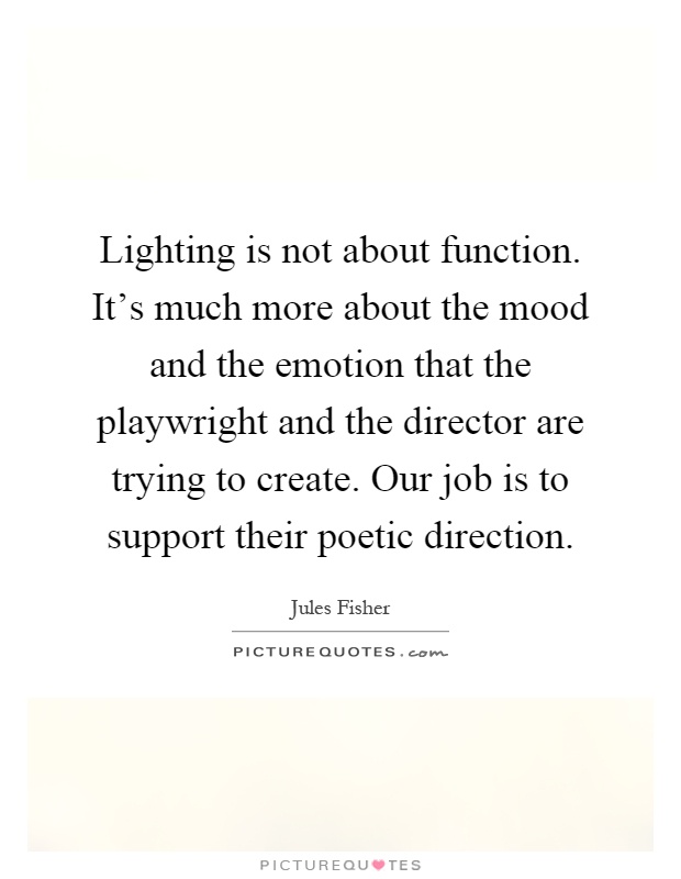Lighting is not about function. It's much more about the mood and the emotion that the playwright and the director are trying to create. Our job is to support their poetic direction Picture Quote #1