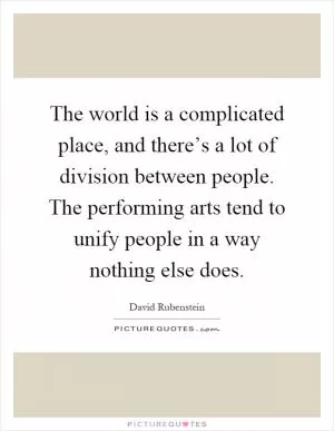 The world is a complicated place, and there’s a lot of division between people. The performing arts tend to unify people in a way nothing else does Picture Quote #1
