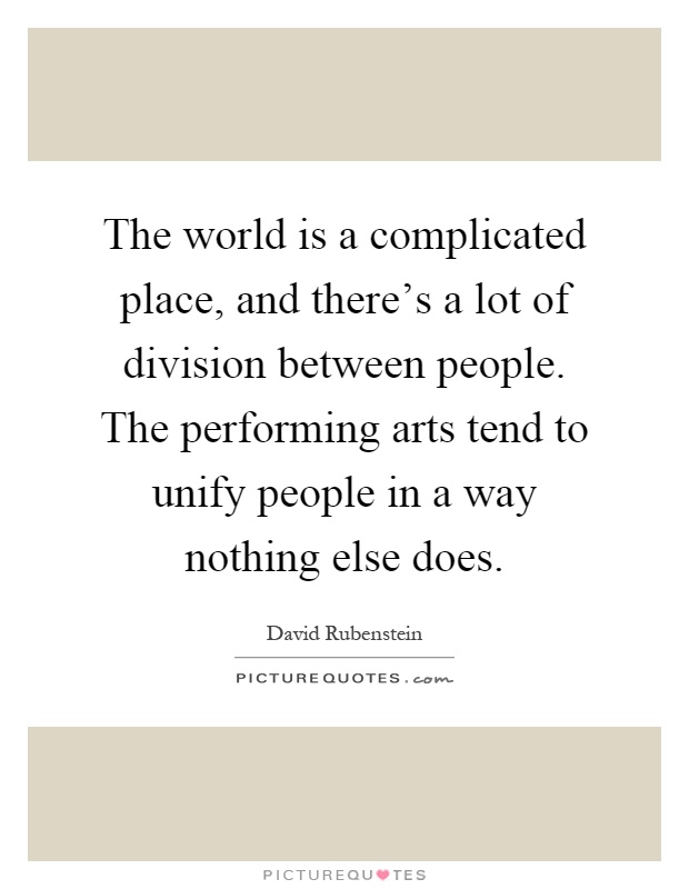 The world is a complicated place, and there's a lot of division between people. The performing arts tend to unify people in a way nothing else does Picture Quote #1
