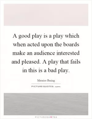 A good play is a play which when acted upon the boards make an audience interested and pleased. A play that fails in this is a bad play Picture Quote #1