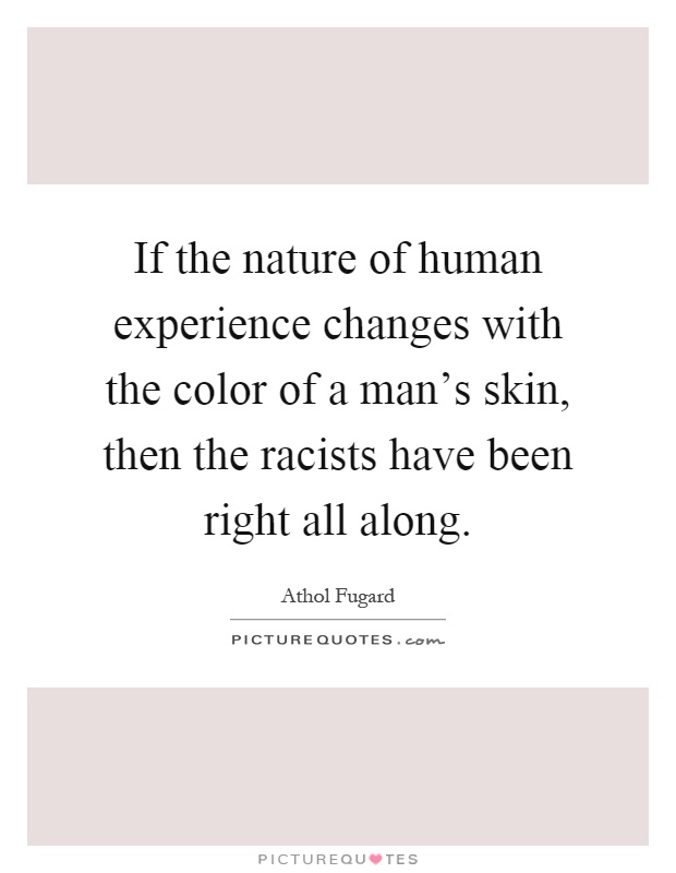 If the nature of human experience changes with the color of a man's skin, then the racists have been right all along Picture Quote #1