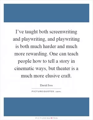 I’ve taught both screenwriting and playwriting, and playwriting is both much harder and much more rewarding. One can teach people how to tell a story in cinematic ways, but theater is a much more elusive craft Picture Quote #1