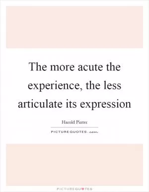 The more acute the experience, the less articulate its expression Picture Quote #1